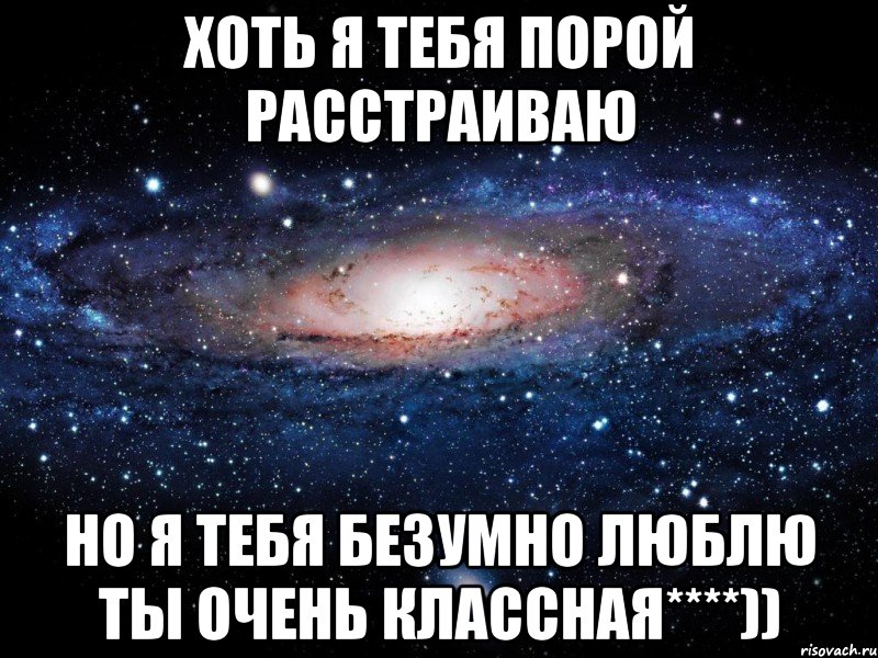 хоть я тебя порой расстраиваю но я тебя безумно люблю ты очень классная****)), Мем Вселенная