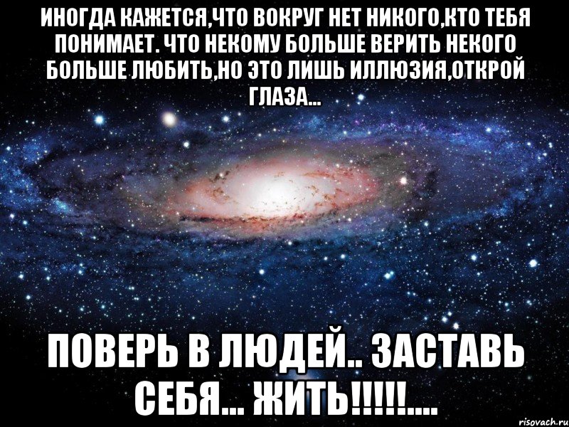 Иногда кажется,что вокруг нет никого,кто тебя понимает. Что некому больше верить некого больше любить,но это лишь иллюзия,открой глаза... Поверь в людей.. Заставь себя... Жить!!!!!...., Мем Вселенная