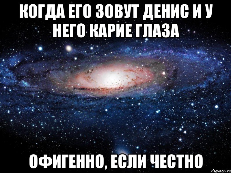 Когда его зовут Денис и у него карие глаза Офигенно, если честно, Мем Вселенная