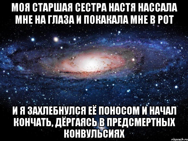 Моя старшая сестра Настя нассала мне на глаза и покакала мне в рот и я захлебнулся её поносом и начал кончать, дёргаясь в предсмертных конвульсиях, Мем Вселенная