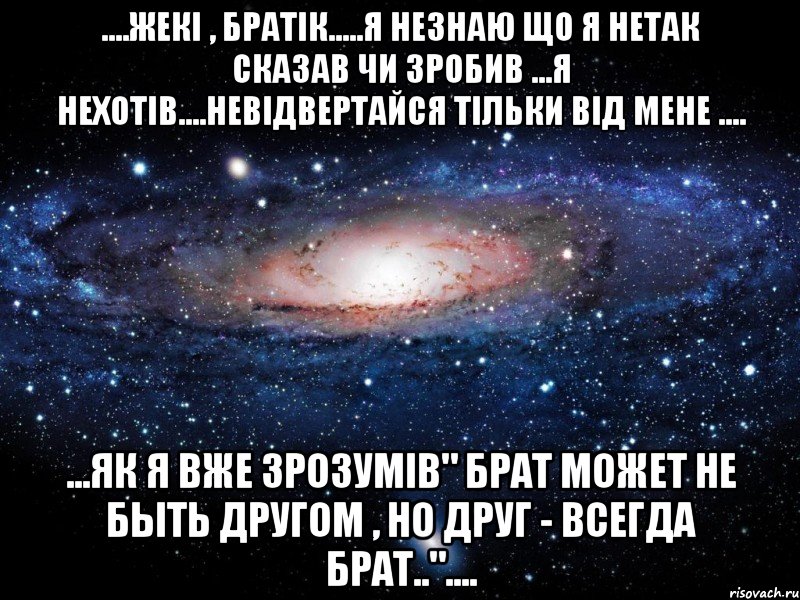 ....Жекі , братік.....я незнаю що я нетак сказав чи зробив ...я нехотів....невідвертайся тільки від мене .... ...як я вже зрозумів" Брат может не быть другом , но друг - всегда брат.."...., Мем Вселенная