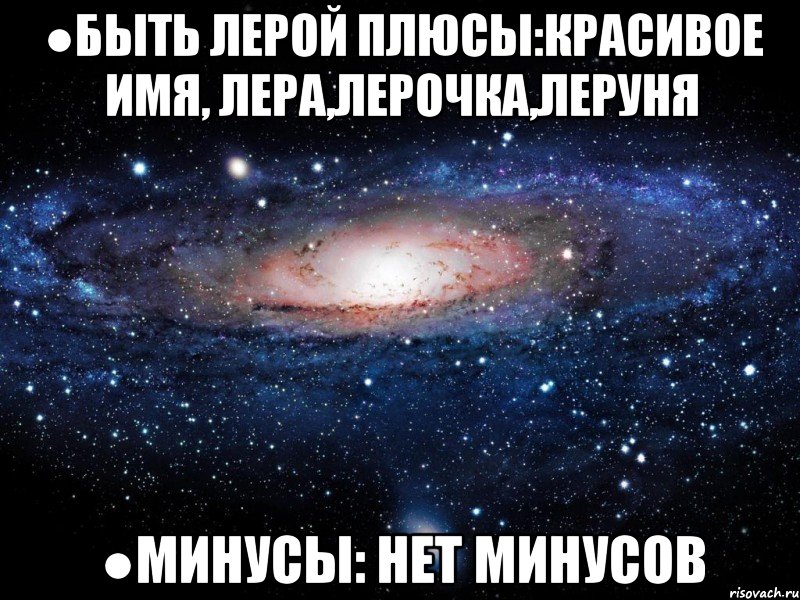 ●Быть Лерой плюсы:Красивое имя, Лера,Лерочка,Леруня ●Минусы: Нет минусов, Мем Вселенная