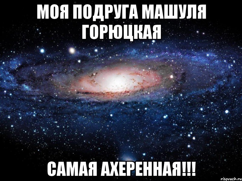 Моя подруга Машуля Горюцкая самая ахеренная!!!, Мем Вселенная