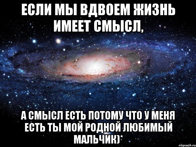 Если мы вдвоем жизнь имеет смысл, а смысл есть потому что у меня есть ты мой родной любимый мальчик)*, Мем Вселенная