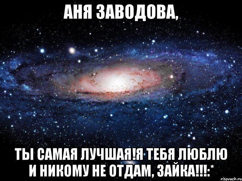 Аня Заводова, Ты самая лучшая!Я тебя люблю и никому не отдам, зайка!!!:*, Мем Вселенная