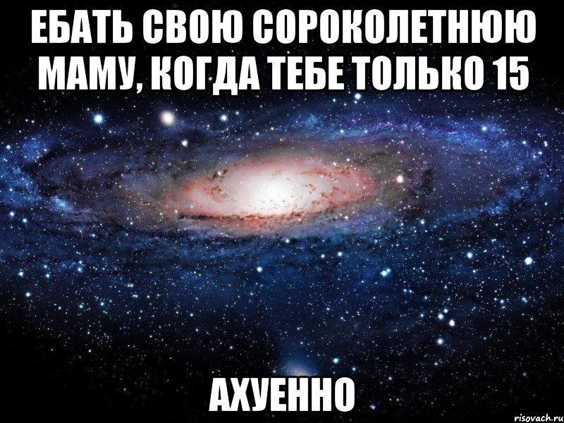 ебать свою сороколетнюю маму, когда тебе только 15 ахуенно, Мем Вселенная