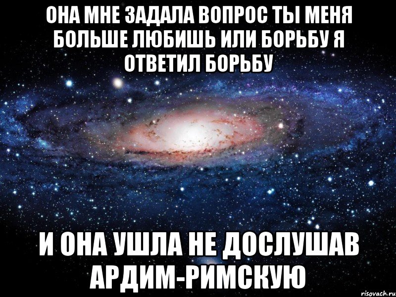 она мне задала вопрос ты меня больше любишь или борьбу я ответил борьбу и она ушла не дослушав ардим-римскую, Мем Вселенная