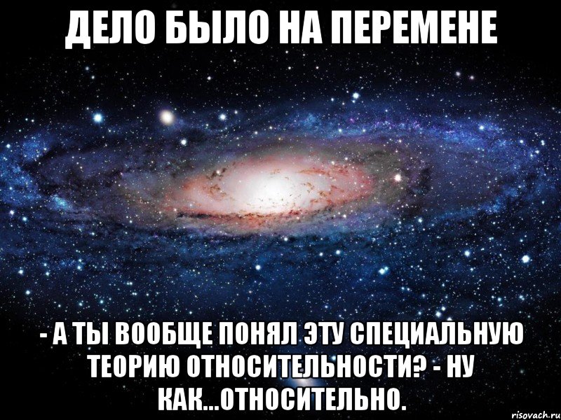 Дело было на перемене - А ты вообще понял эту Специальную Теорию Относительности? - Ну как...относительно., Мем Вселенная