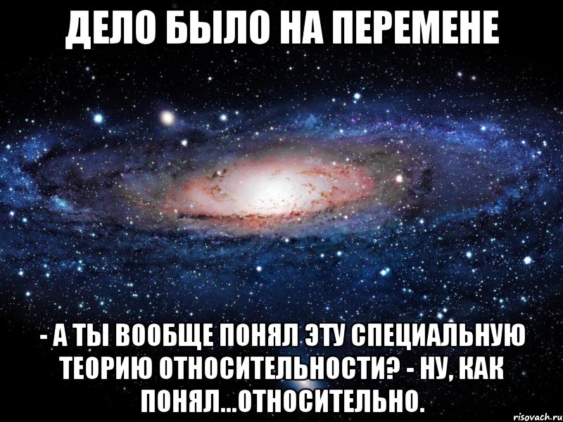 Дело было на перемене - А ты вообще понял эту Специальную Теорию Относительности? - Ну, как понял...относительно., Мем Вселенная