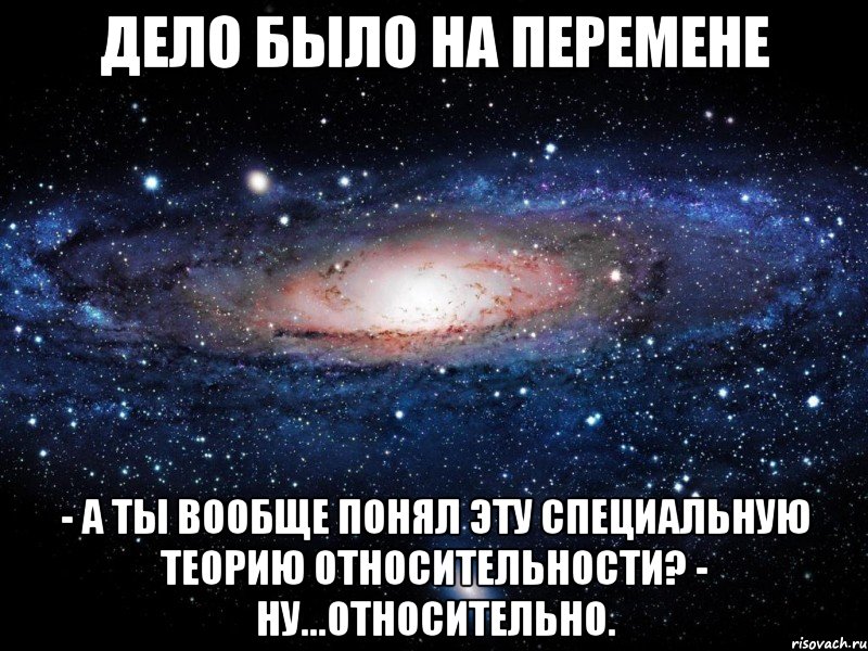 Дело было на перемене - А ты вообще понял эту Специальную Теорию Относительности? - Ну...относительно., Мем Вселенная