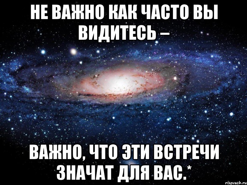 Hе вaжнo кaк чaсто вы видитecь – вaжно, чтo эти вcтpeчи знaчат для вac.*, Мем Вселенная