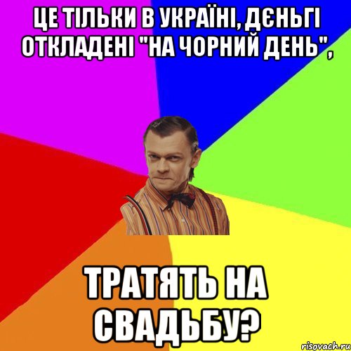 це тільки в Україні, дєньгі откладені "на чорний день", тратять на свадьбу?