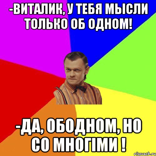 -Виталик, у тебя мысли только об одном! -Да, ободном, но со многiми !