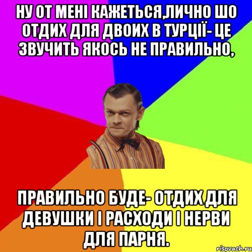 ну от мені кажеться,лично шо отдих для двоих в турції- це звучить якось не правильно, правильно буде- отдих для девушки і расходи і нерви для парня., Мем Вталька