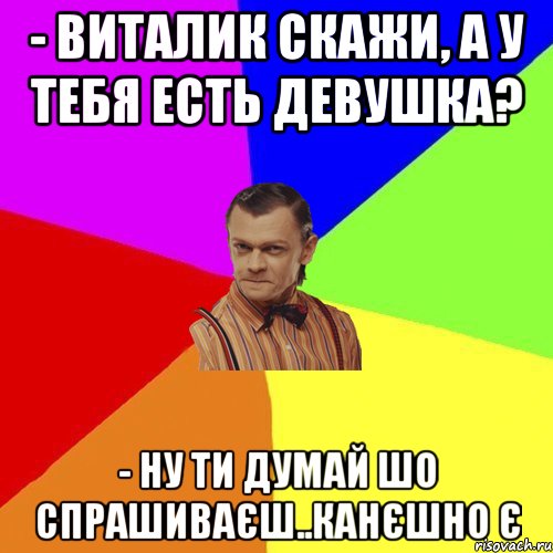 - Виталик скажи, а у тебя есть девушка? - Ну ти думай шо спрашиваєш..канєшно є, Мем Вталька