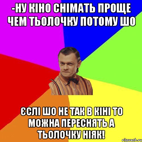 -Ну кіно снiмать проще чем тьолочку потому шо єслі шо не так в кінi то можна переснять а тьолочку нiяк!, Мем Вталька