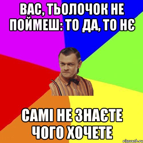 Вас, тьолочок не поймеш: то да, то нє самі не знаєте чого хочете, Мем Вталька