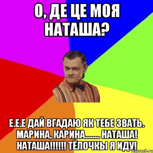 О, ДЕ ЦЕ МОЯ НАТАША? Е.Е.Е дай вгадаю як тебе звать. Марина, Карина........ Наташа! Наташа!!!!!! Тёлочкы я иду!, Мем Вталька