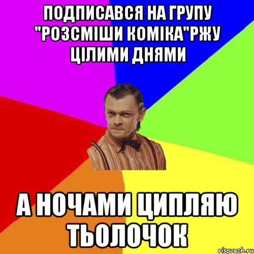 Подписався на групу "Розсміши коміка"Ржу цілими днями А ночами ципляю тьолочок, Мем Вталька