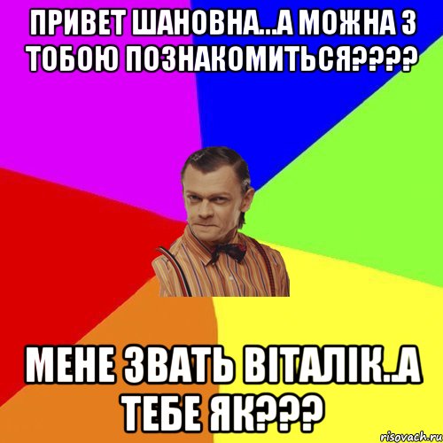 Привет шановна...а можна з тобою познакомиться???? мене звать Віталік..а тебе як???