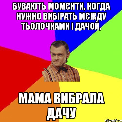 Бувають момєнти, когда нужно вибірать мєжду тьолочками і дачой, мама вибрала дачу, Мем Вталька