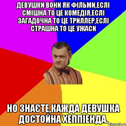 Девушки вони як фільми,еслі смішна то це комедія,еслі загадочна то це триллер,еслі страшна то це ужаси Но знаєте,кажда девушка достойна хеппіенда., Мем Вталька