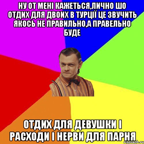 Ну от мені кажеться,лично шо отдих для двоих в турції Це звучить якось не правильно,а правельно буде Отдих для девушки і расходи і нерви для парня, Мем Вталька