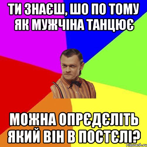 Ти знаєш, шо по тому як мужчіна танцює можна опрєдєліть який він в постєлі?, Мем Вталька