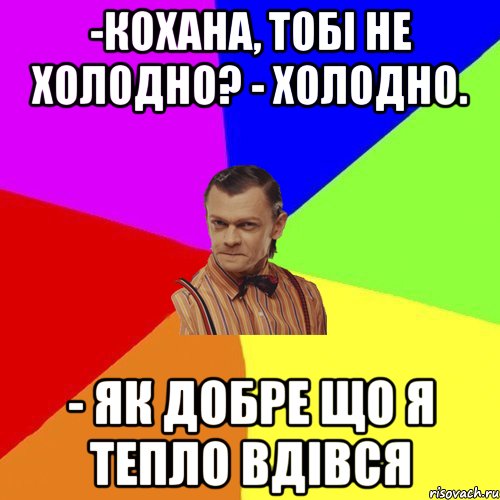 -Кохана, тобі не холодно? - Холодно. - Як добре що я тепло вдівся, Мем Вталька