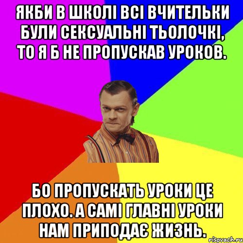 Якби в школі всі вчительки були сексуальні тьолочкі, то я б не пропускав уроков. Бо пропускать уроки це плохо. А самі главні уроки нам приподає жизнь., Мем Вталька