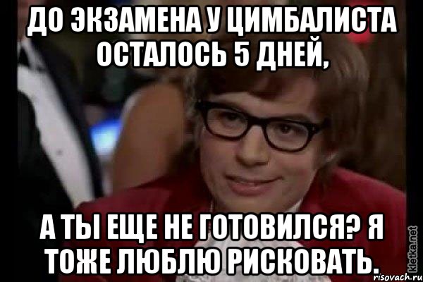 До экзамена у Цимбалиста осталось 5 дней, а ты еще не готовился? Я тоже люблю рисковать., Мем Остин Пауэрс (я тоже люблю рисковать)