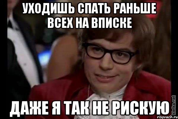 Уходишь спать раньше всех на вписке Даже я так не рискую, Мем Остин Пауэрс (я тоже люблю рисковать)