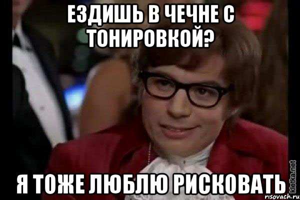 Ездишь в Чечне с тонировкой? Я тоже люблю рисковать, Мем Остин Пауэрс (я тоже люблю рисковать)