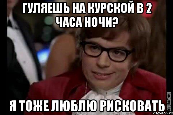 гуляешь на Курской в 2 часа ночи? я тоже люблю рисковать, Мем Остин Пауэрс (я тоже люблю рисковать)