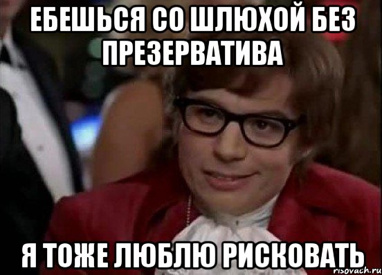 ебешься со шлюхой без презерватива я тоже люблю рисковать, Мем Остин Пауэрс (я тоже люблю рисковать)