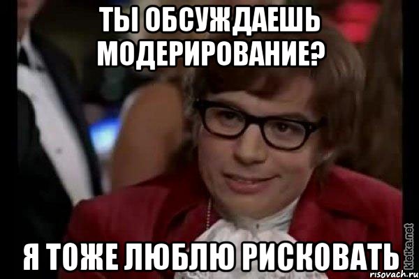 ТЫ ОБСУЖДАЕШЬ МОДЕРИРОВАНИЕ? Я ТОЖЕ ЛЮБЛЮ РИСКОВАТЬ, Мем Остин Пауэрс (я тоже люблю рисковать)