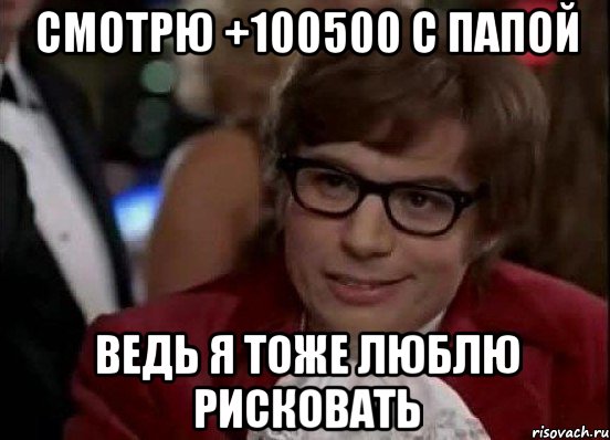 СМОТРЮ +100500 С ПАПОЙ ВЕДЬ Я ТОЖЕ ЛЮБЛЮ РИСКОВАТЬ, Мем Остин Пауэрс (я тоже люблю рисковать)