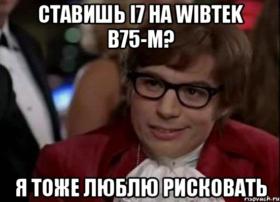 Ставишь i7 на Wibtek B75-M? Я тоже люблю рисковать, Мем Остин Пауэрс (я тоже люблю рисковать)