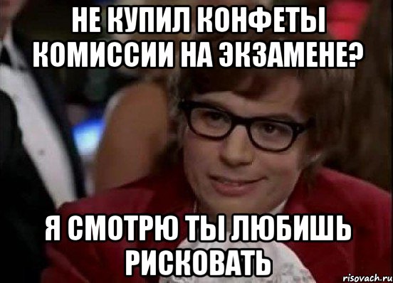 Не купил конфеты комиссии на экзамене? я смотрю ты любишь рисковать, Мем Остин Пауэрс (я тоже люблю рисковать)