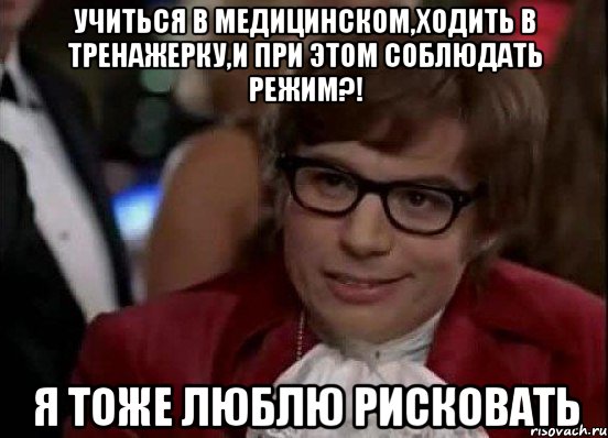 Учиться в медицинском,ходить в тренажерку,и при этом соблюдать режим?! Я тоже люблю рисковать, Мем Остин Пауэрс (я тоже люблю рисковать)