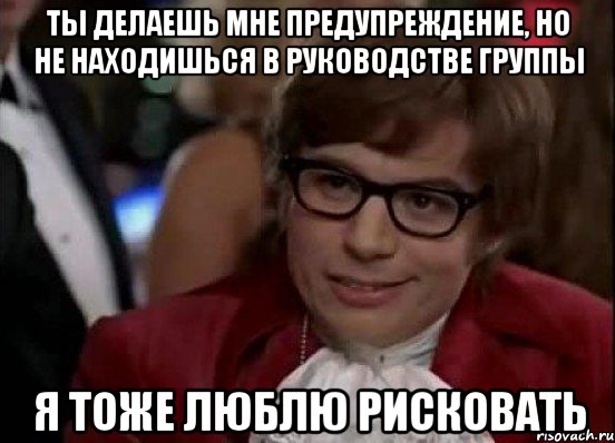 ты делаешь мне предупреждение, но не находишься в руководстве группы я тоже люблю рисковать, Мем Остин Пауэрс (я тоже люблю рисковать)