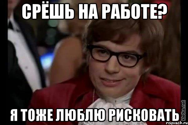 СРЁШЬ НА РАБОТЕ? Я ТОЖЕ ЛЮБЛЮ РИСКОВАТЬ, Мем Остин Пауэрс (я тоже люблю рисковать)