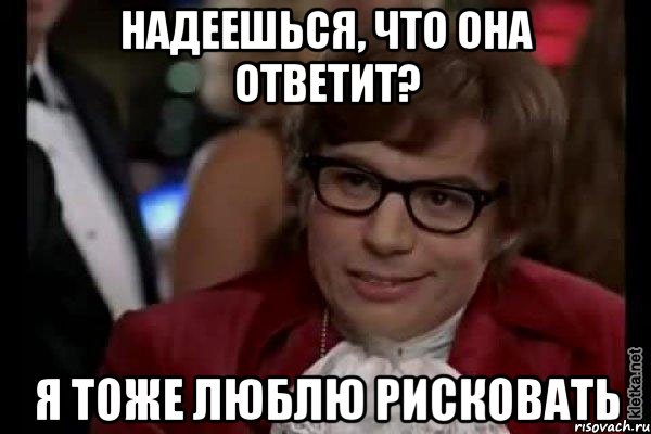 Надеешься, что она ответит? Я тоже люблю рисковать, Мем Остин Пауэрс (я тоже люблю рисковать)