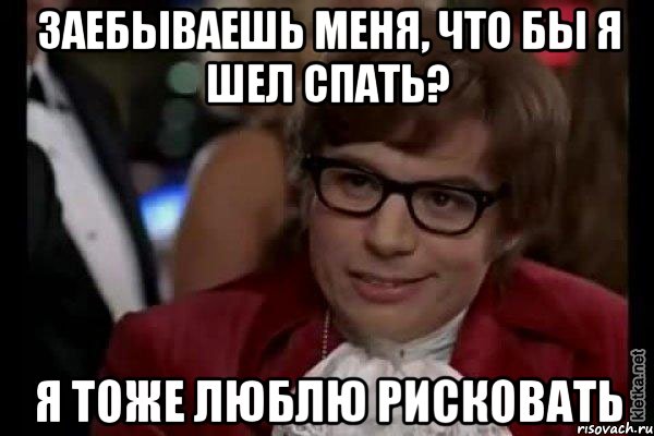 Заебываешь меня, что бы я шел спать? Я тоже люблю рисковать, Мем Остин Пауэрс (я тоже люблю рисковать)