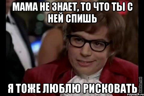 Мама не знает, то что ты с ней спишь Я тоже люблю рисковать, Мем Остин Пауэрс (я тоже люблю рисковать)