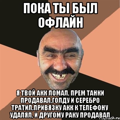 Пока ты был офлайн Я твой акк ломал, прем танки продавал,голду и серебро тратил,привязку акк к телефону удалял, и другому раку продавал, Мем Я твой дом труба шатал