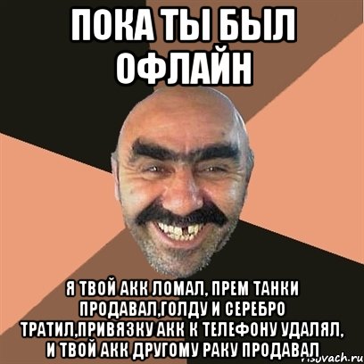 Пока ты был офлайн Я твой акк ломал, прем танки продавал,голду и серебро тратил,привязку акк к телефону удалял, и твой акк другому раку продавал, Мем Я твой дом труба шатал