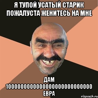 я тупой усатый старик пожалуста женитесь на мне дам 1000000000000000000000000000 евра, Мем Я твой дом труба шатал