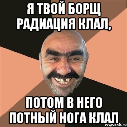 Я твой борщ радиация клал, Потом в него потный нога клал, Мем Я твой дом труба шатал