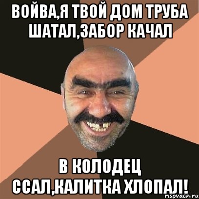 ВОЙВА,Я ТВОЙ ДОМ ТРУБА ШАТАЛ,ЗАБОР КАЧАЛ В КОЛОДЕЦ ССАЛ,КАЛИТКА ХЛОПАЛ!, Мем Я твой дом труба шатал